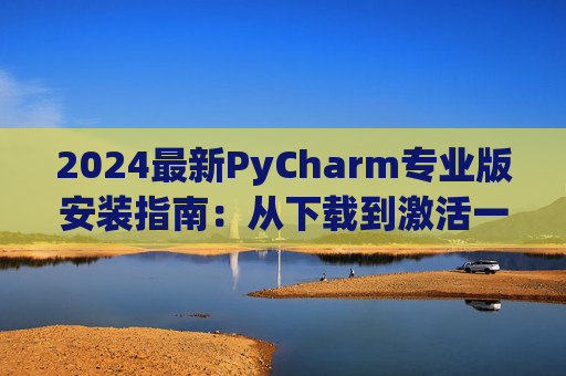 2024最新PyCharm专业版安装指南：从下载到激活一步到位